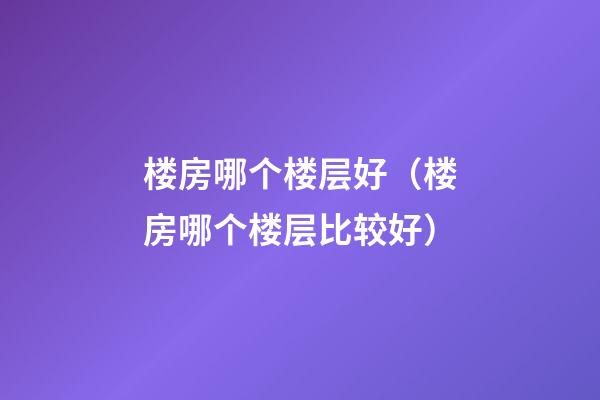 楼房哪个楼层好（楼房哪个楼层比较好）