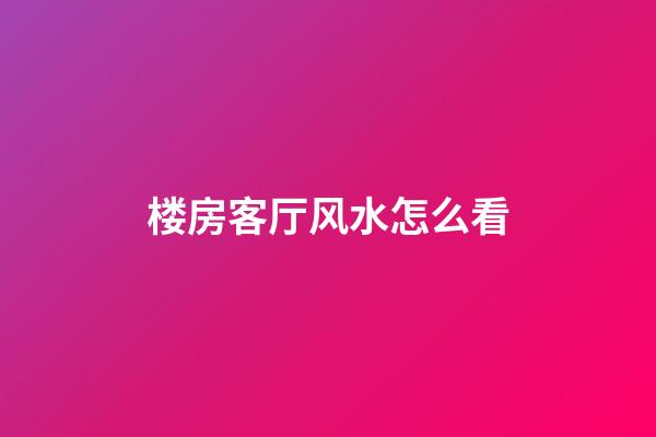 楼房客厅风水怎么看