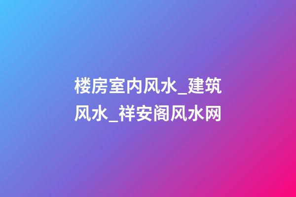 楼房室内风水_建筑风水_祥安阁风水网