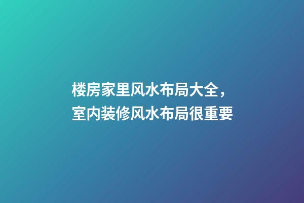 楼房家里风水布局大全，室内装修风水布局很重要