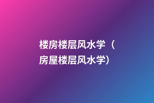 楼房楼层风水学（房屋楼层风水学）