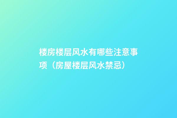 楼房楼层风水有哪些注意事项（房屋楼层风水禁忌）