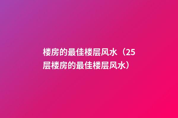 楼房的最佳楼层风水（25层楼房的最佳楼层风水）