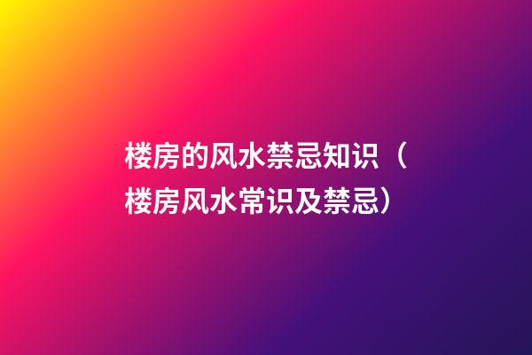 楼房的风水禁忌知识（楼房风水常识及禁忌）