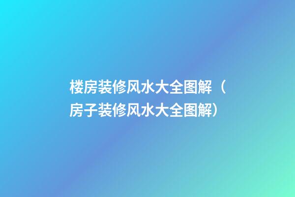 楼房装修风水大全图解（房子装修风水大全图解）