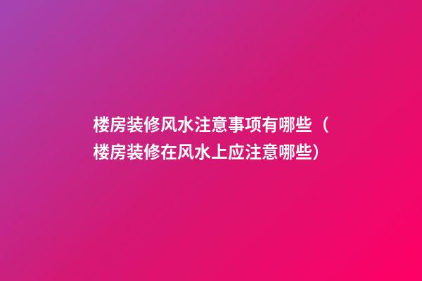 楼房装修风水注意事项有哪些（楼房装修在风水上应注意哪些?）