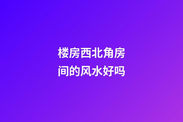 楼房西北角房间的风水好吗