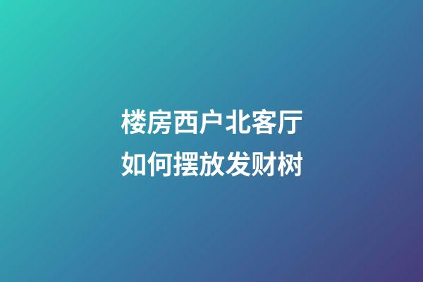 楼房西户北客厅如何摆放发财树