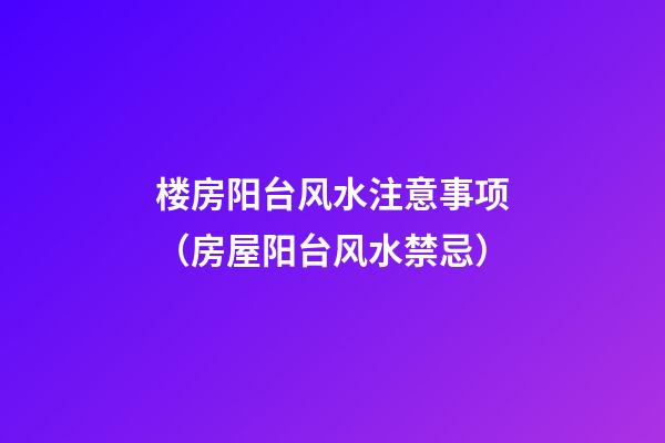 楼房阳台风水注意事项（房屋阳台风水禁忌）