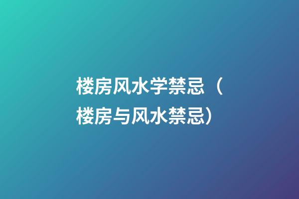 楼房风水学禁忌（楼房与风水禁忌）