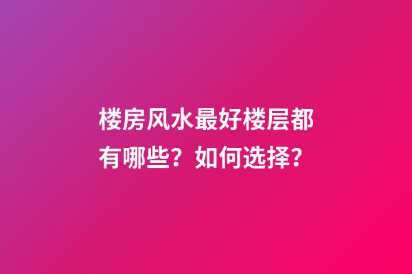 楼房风水最好楼层都有哪些？如何选择？