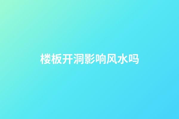 楼板开洞影响风水吗