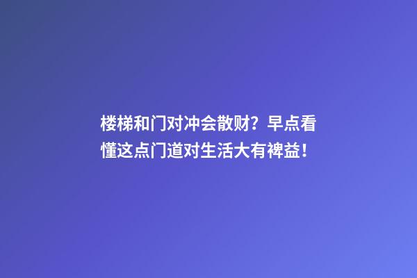 楼梯和门对冲会散财？早点看懂这点门道对生活大有裨益！
