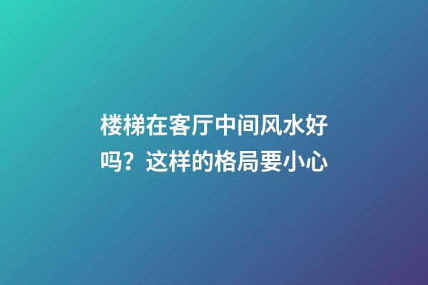 楼梯在客厅中间风水好吗？这样的格局要小心