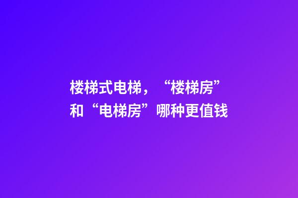 楼梯式电梯，“楼梯房”和“电梯房”哪种更值钱-第1张-观点-玄机派