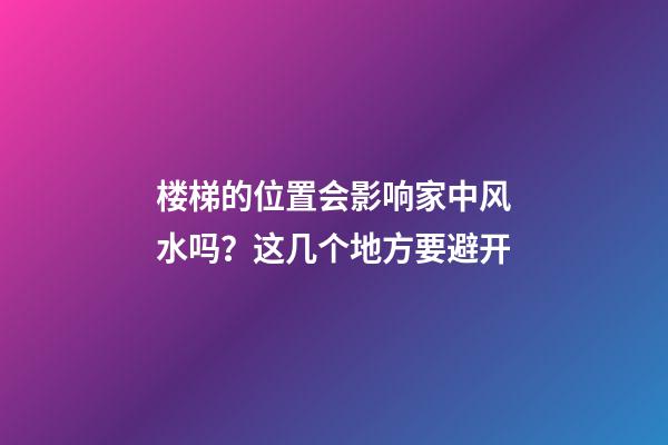 楼梯的位置会影响家中风水吗？这几个地方要避开