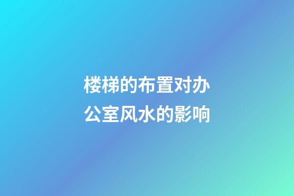 楼梯的布置对办公室风水的影响