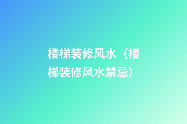 楼梯装修风水（楼梯装修风水禁忌）