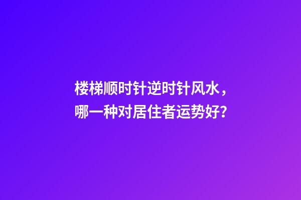 楼梯顺时针逆时针风水，哪一种对居住者运势好？