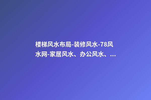 楼梯风水布局-装修风水-78风水网-家居风水、办公风水、公司风水、婚姻风水、楼盘风水、装修风水、起名改名等综合风水知识!