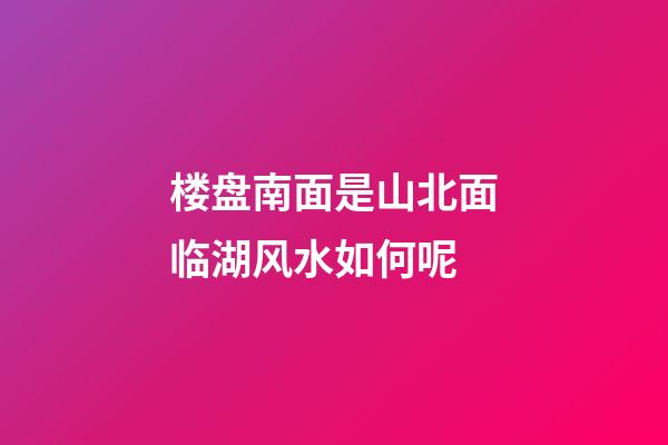 楼盘南面是山北面临湖风水如何呢