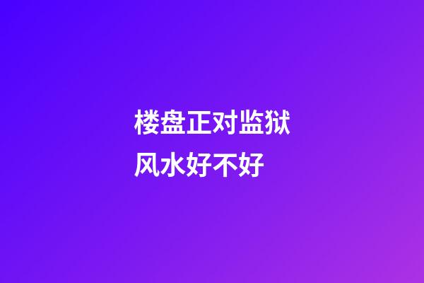 楼盘正对监狱风水好不好