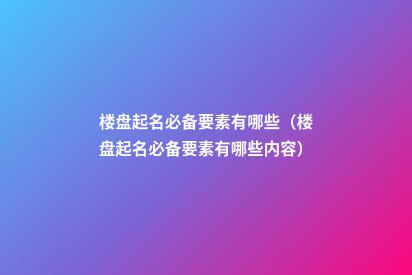 楼盘起名必备要素有哪些（楼盘起名必备要素有哪些内容）