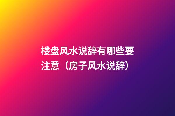 楼盘风水说辞有哪些要注意（房子风水说辞）