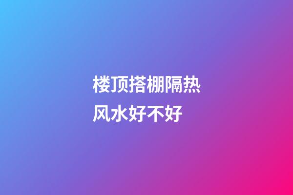楼顶搭棚隔热风水好不好