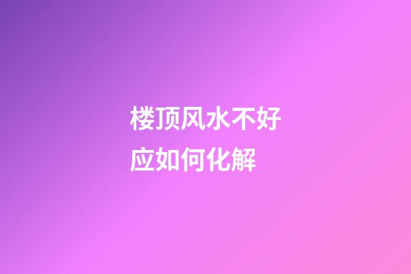 楼顶风水不好应如何化解