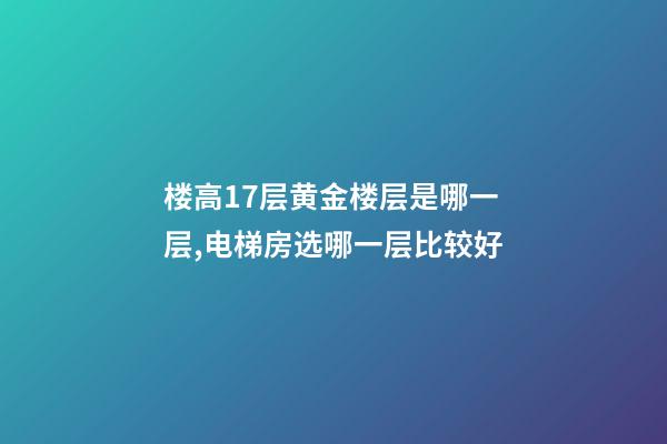 楼高17层黄金楼层是哪一层,电梯房选哪一层比较好-第1张-观点-玄机派