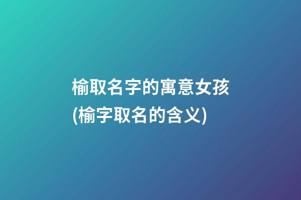 榆取名字的寓意女孩(榆字取名的含义)