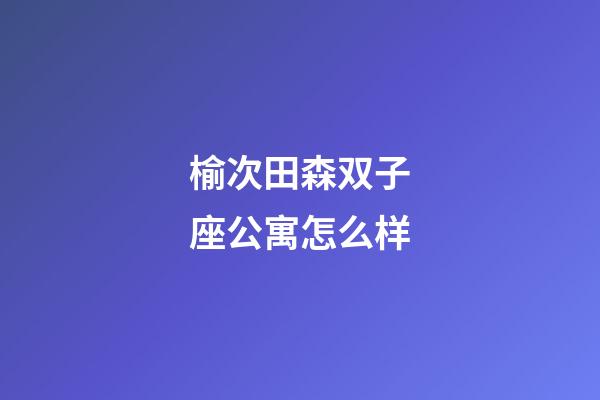 榆次田森双子座公寓怎么样-第1张-星座运势-玄机派