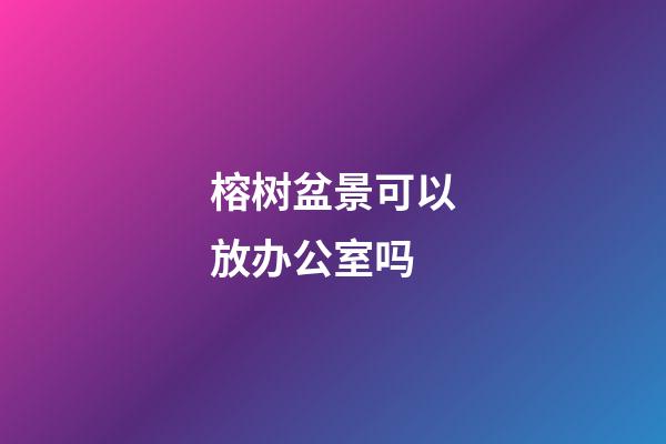 榕树盆景可以放办公室吗