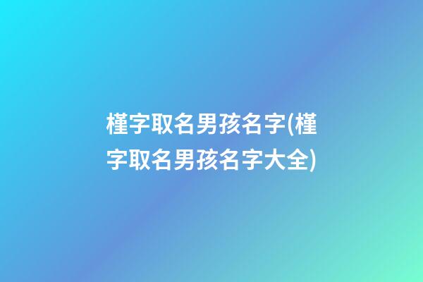 槿字取名男孩名字(槿字取名男孩名字大全)