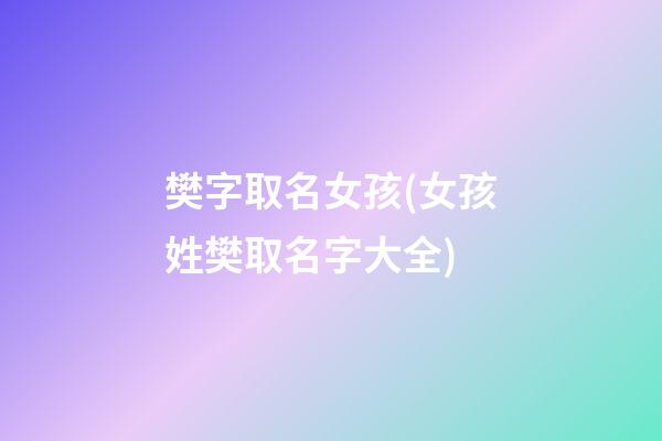 樊字取名女孩(女孩姓樊取名字大全)