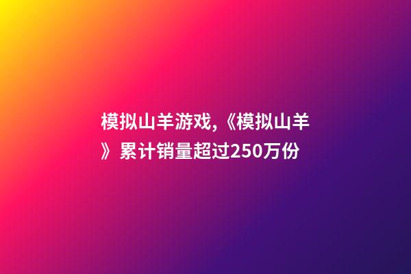 模拟山羊游戏,《模拟山羊》累计销量超过250万份-第1张-观点-玄机派