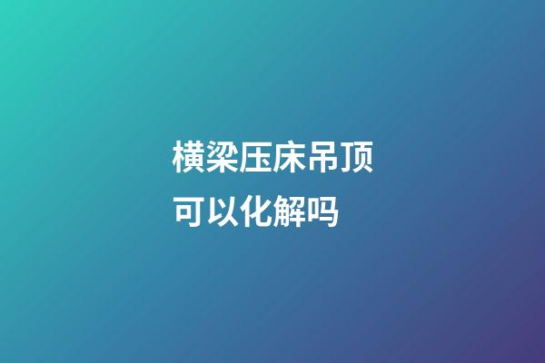 横梁压床吊顶可以化解吗