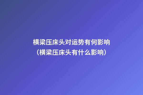 横梁压床头对运势有何影响（横梁压床头有什么影响）
