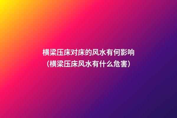横梁压床对床的风水有何影响（横梁压床风水有什么危害）