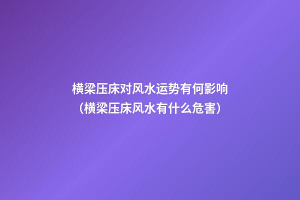 横梁压床对风水运势有何影响（横梁压床风水有什么危害）