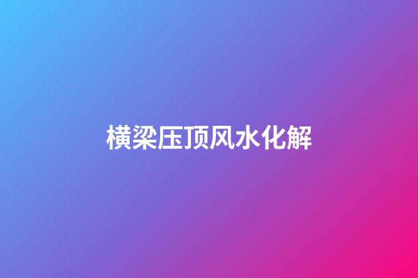 横梁压顶风水化解