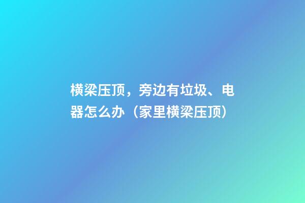 横梁压顶，旁边有垃圾、电器怎么办（家里横梁压顶）