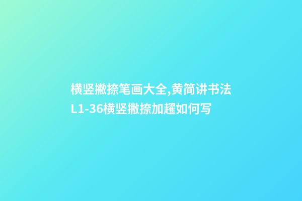 横竖撇捺笔画大全,黄简讲书法L1-36横竖撇捺加趯如何写-第1张-观点-玄机派