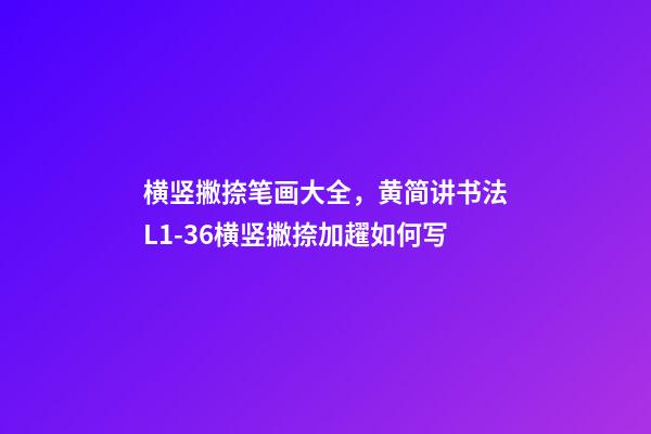 横竖撇捺笔画大全，黄简讲书法L1-36横竖撇捺加趯如何写-第1张-观点-玄机派