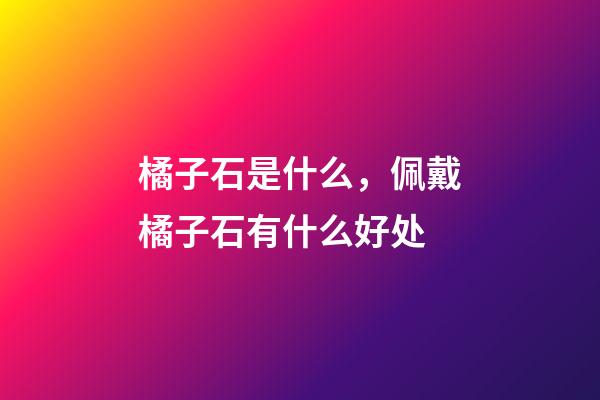 橘子石是什么，佩戴橘子石有什么好处
