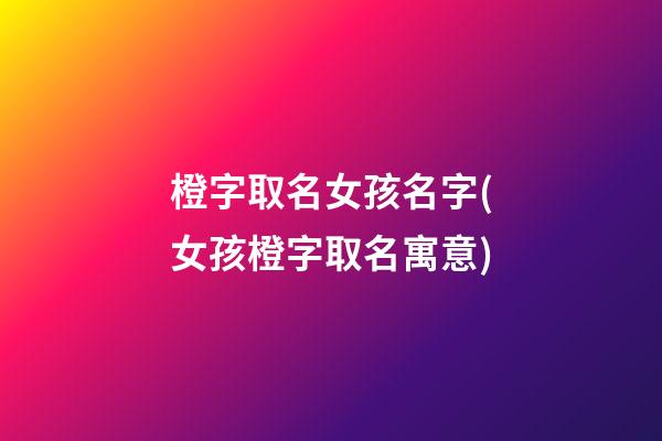 橙字取名女孩名字(女孩橙字取名寓意)