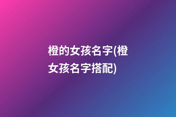 橙的女孩名字(橙女孩名字搭配)