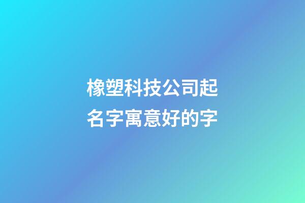 橡塑科技公司起名字寓意好的字-第1张-公司起名-玄机派