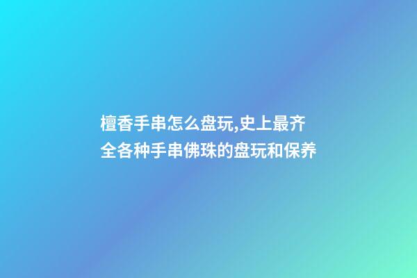 檀香手串怎么盘玩,史上最齐全各种手串佛珠的盘玩和保养(整理版)-第1张-观点-玄机派